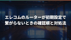 エレコムのルーターが初期設定で繋がらないときの確認順と対処法
